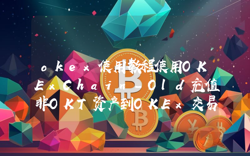 okex使用教程使用OKExChain-Old充值非OKT资产到OKEx交易所