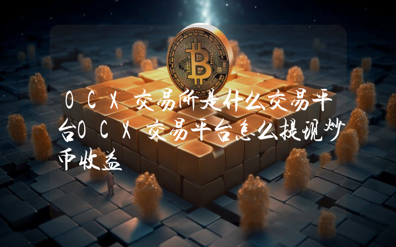 OCX交易所是什么交易平台OCX交易平台怎么提现炒币收益