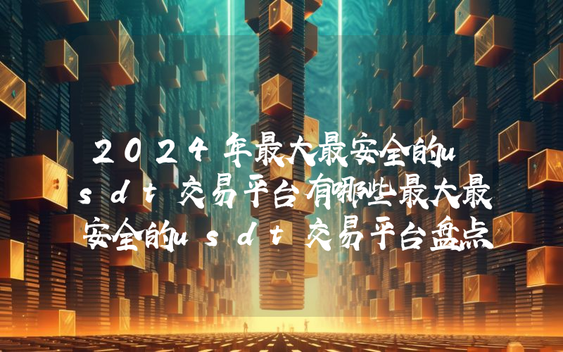 2024年最大最安全的usdt交易平台有哪些最大最安全的usdt交易平台盘点