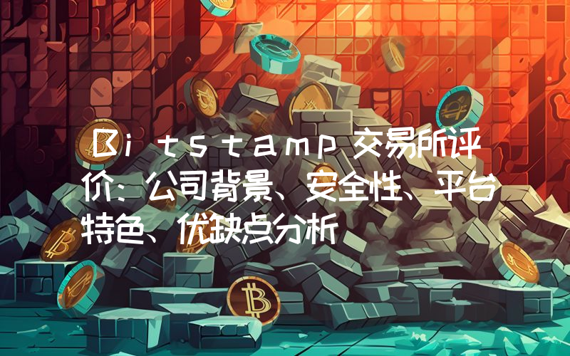 Bitstamp交易所评价：公司背景、安全性、平台特色、优缺点分析