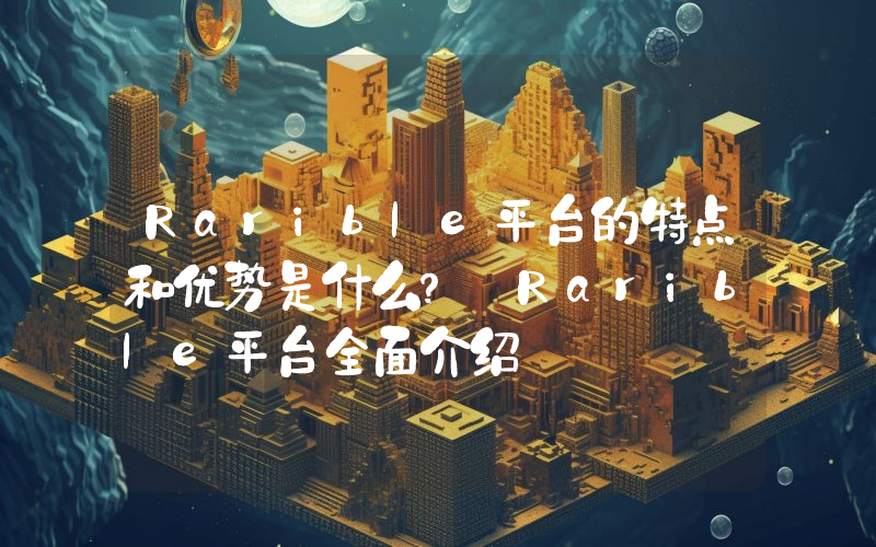 Rarible平台的特点和优势是什么？ Rarible平台全面介绍