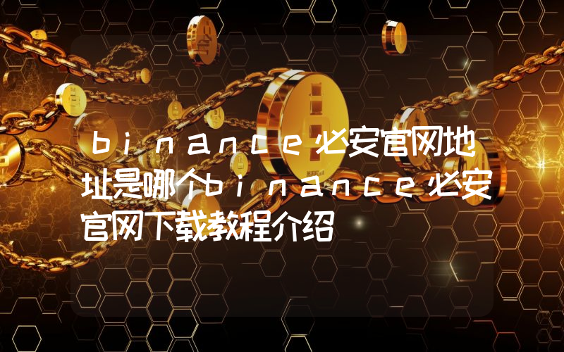 binance必安官网地址是哪个binance必安官网下载教程介绍