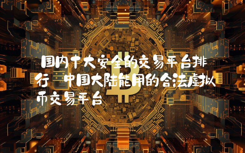 国内十大安全的交易平台排行 中国大陆能用的合法虚拟币交易平台