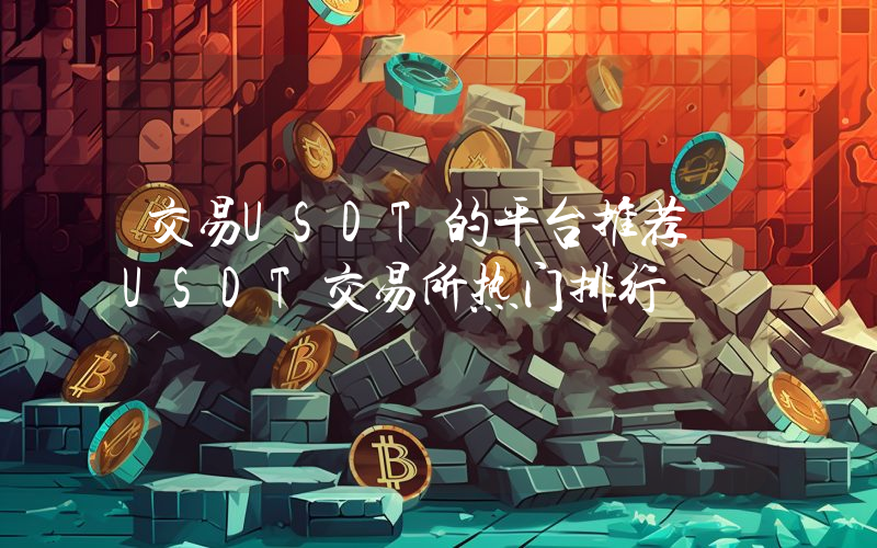 交易USDT的平台推荐 USDT交易所热门排行