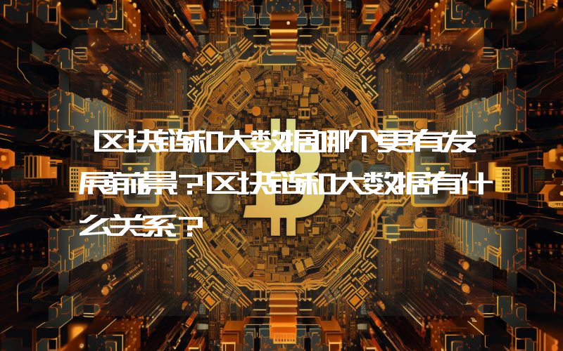 区块链和大数据哪个更有发展前景？区块链和大数据有什么关系？