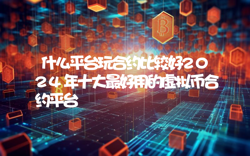 什么平台玩合约比较好2024年十大最好用的虚拟币合约平台