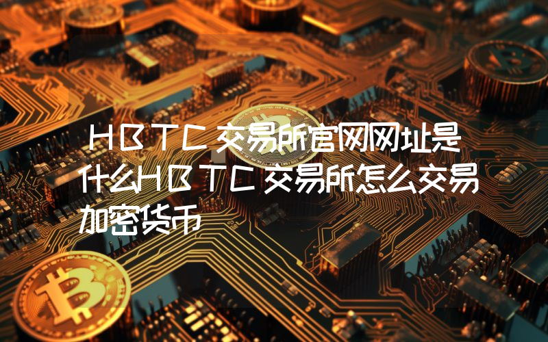 HBTC交易所官网网址是什么HBTC交易所怎么交易加密货币