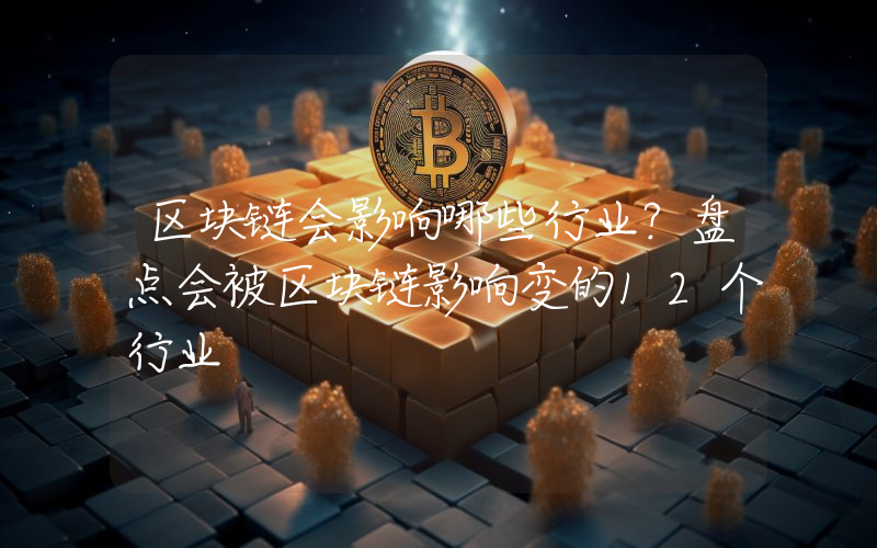 区块链会影响哪些行业？盘点会被区块链影响变的12个行业