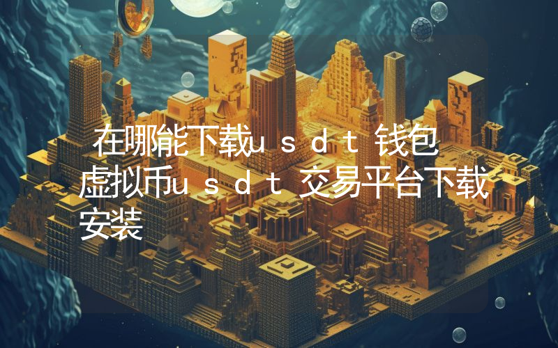 在哪能下载usdt钱包 虚拟币usdt交易平台下载安装