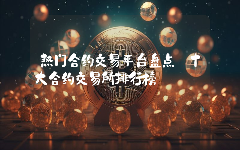 热门合约交易平台盘点 十大合约交易所排行榜