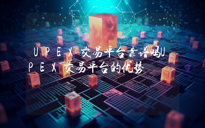 UPEX交易平台靠谱吗UPEX交易平台的优势
