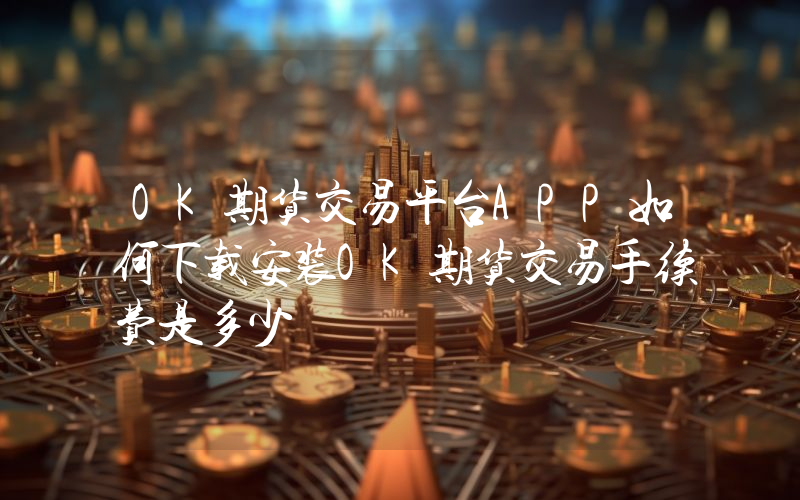 OK期货交易平台APP如何下载安装OK期货交易手续费是多少