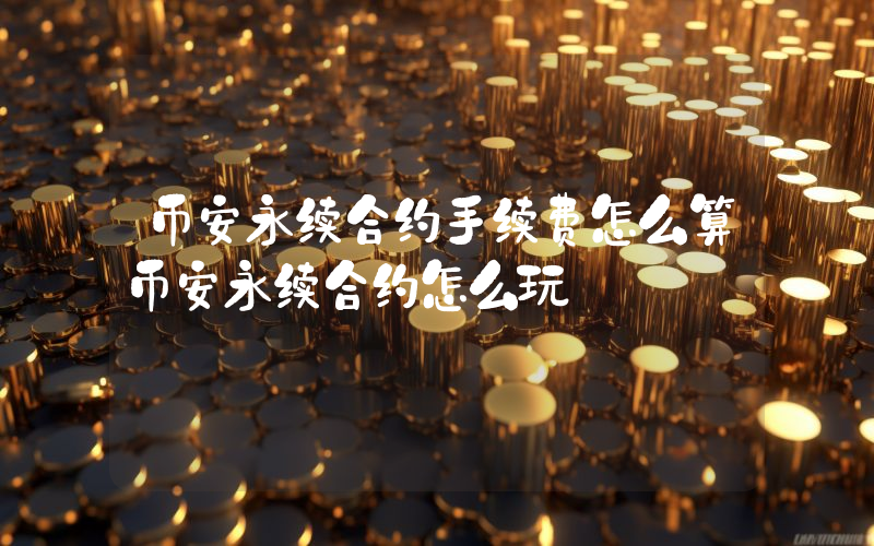 币安永续合约手续费怎么算币安永续合约怎么玩