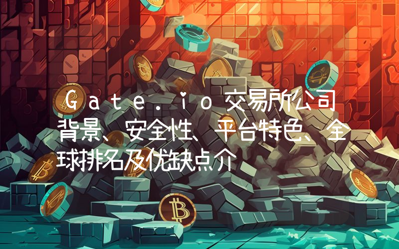 Gate.io交易所公司背景、安全性、平台特色、全球排名及优缺点介绍