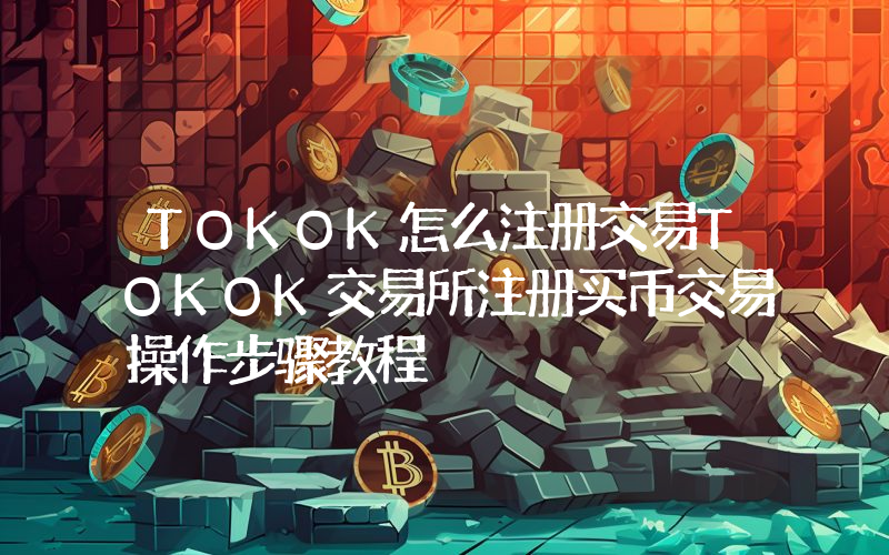 TOKOK怎么注册交易TOKOK交易所注册买币交易操作步骤教程