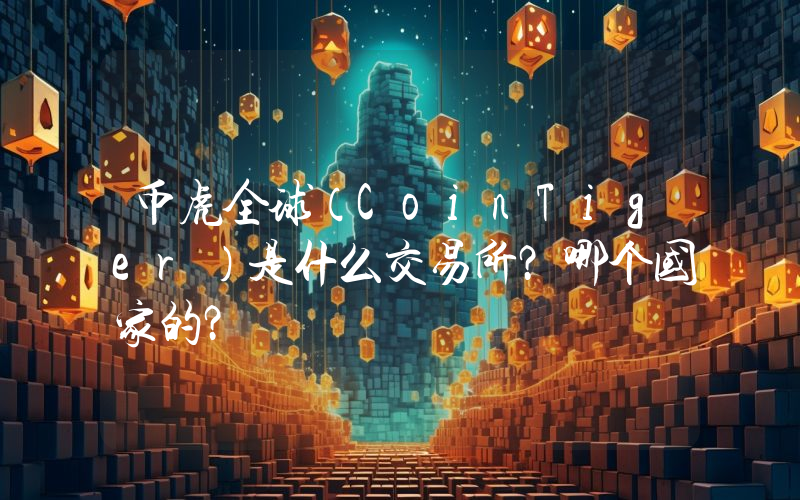 币虎全球（CoinTiger）是什么交易所？哪个国家的？