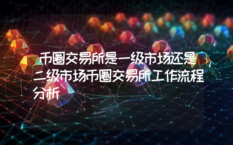 币圈交易所是一级市场还是二级市场币圈交易所工作流程分析