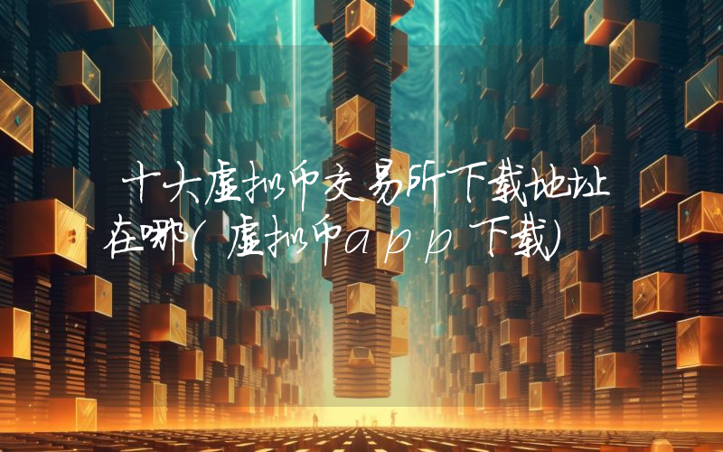 十大虚拟币交易所下载地址在哪（虚拟币app下载）