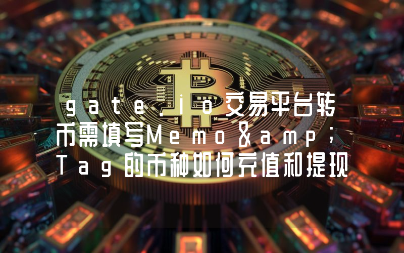 gate.io交易平台转币需填写Memo&amp;Tag的币种如何充值和提现