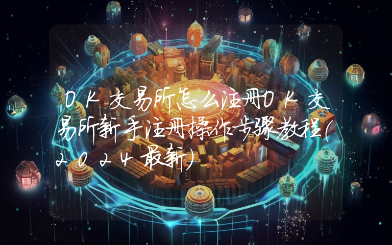 OK交易所怎么注册OK交易所新手注册操作步骤教程(2024最新)