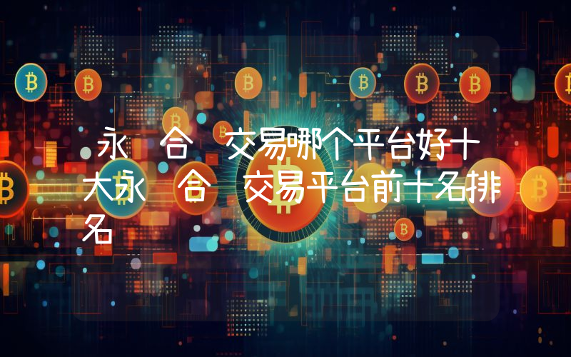 永续合约交易哪个平台好十大永续合约交易平台前十名排名