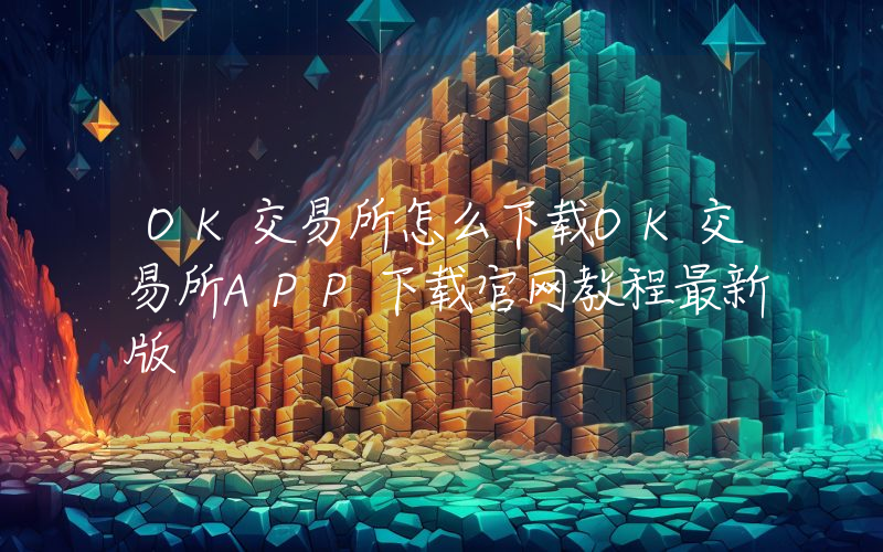 OK交易所怎么下载OK交易所APP下载官网教程最新版