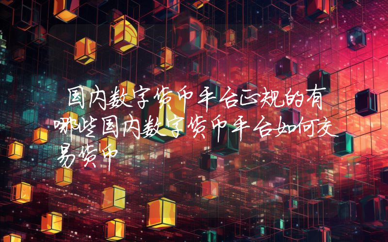 国内数字货币平台正规的有哪些国内数字货币平台如何交易货币