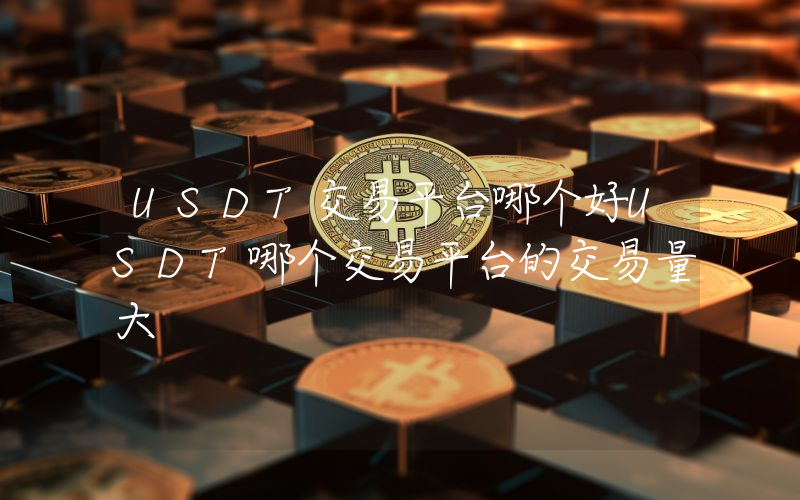 USDT交易平台哪个好USDT哪个交易平台的交易量大