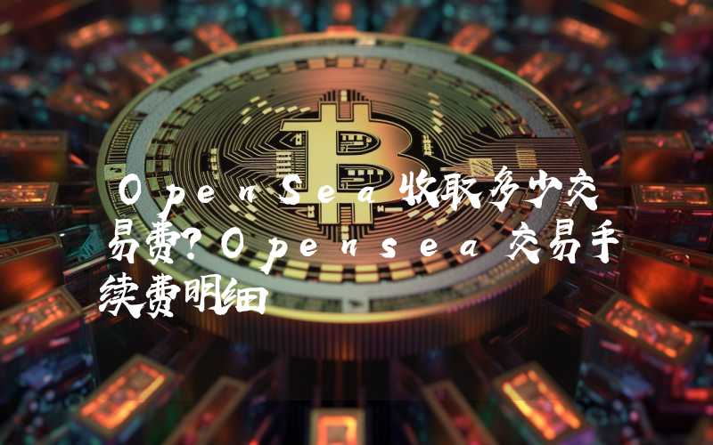OpenSea收取多少交易费？Opensea交易手续费明细