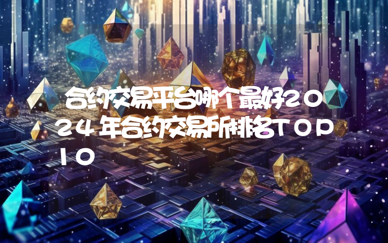 合约交易平台哪个最好2024年合约交易所排名TOP10
