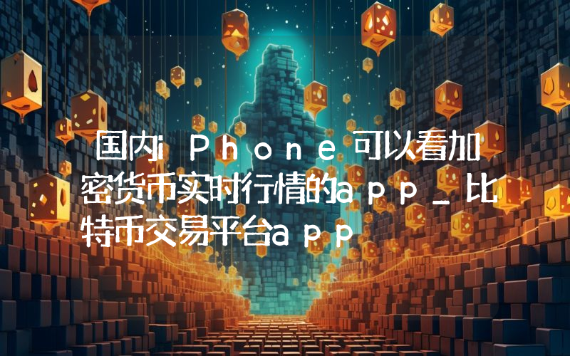 国内iPhone可以看加密货币实时行情的app_比特币交易平台app