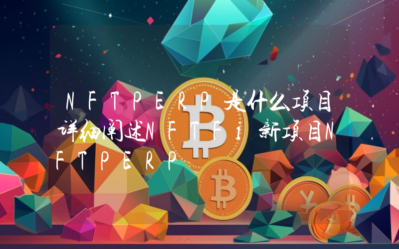 NFTPERP是什么项目详细阐述NFTFi新项目NFTPERP