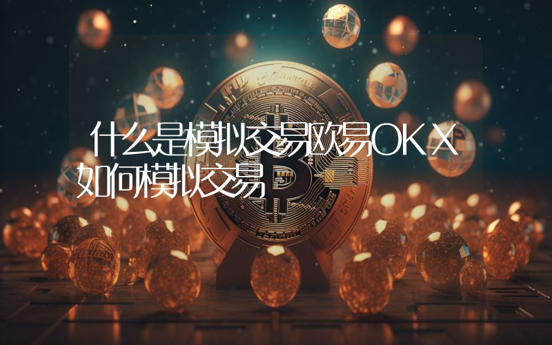 什么是模拟交易欧易OKX如何模拟交易