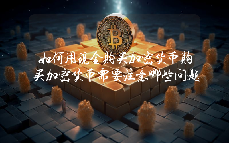 如何用现金购买加密货币购买加密货币需要注意哪些问题