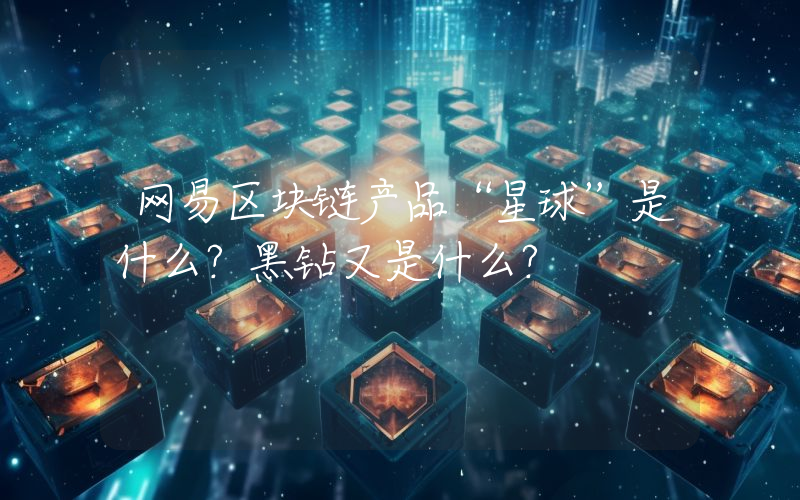 网易区块链产品“星球”是什么？黑钻又是什么？