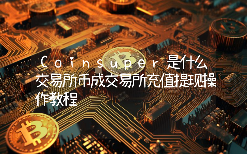 Coinsuper是什么交易所币成交易所充值提现操作教程