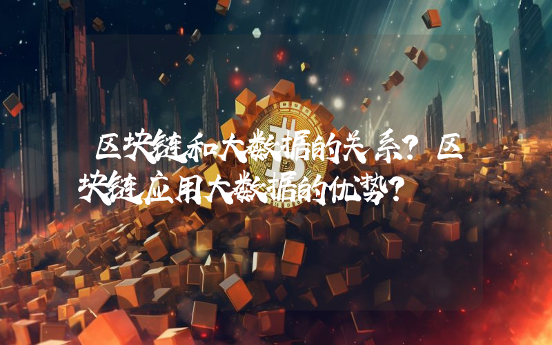 区块链和大数据的关系？区块链应用大数据的优势？
