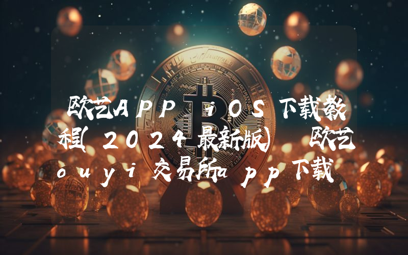 欧艺APP iOS下载教程(2024最新版) 欧艺ouyi交易所app下载