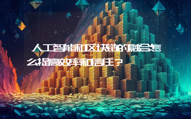 人工智能和区块链的融合怎么提高效率和信任？