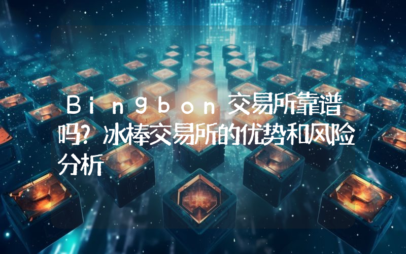 Bingbon交易所靠谱吗？冰棒交易所的优势和风险分析