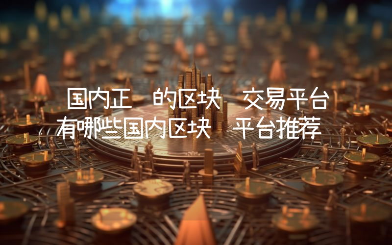 国内正规的区块链交易平台有哪些国内区块链平台推荐