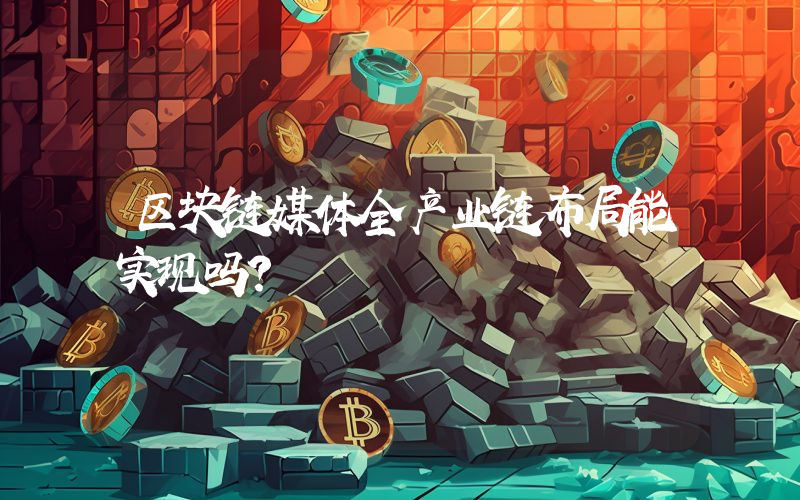 区块链媒体全产业链布局能实现吗？