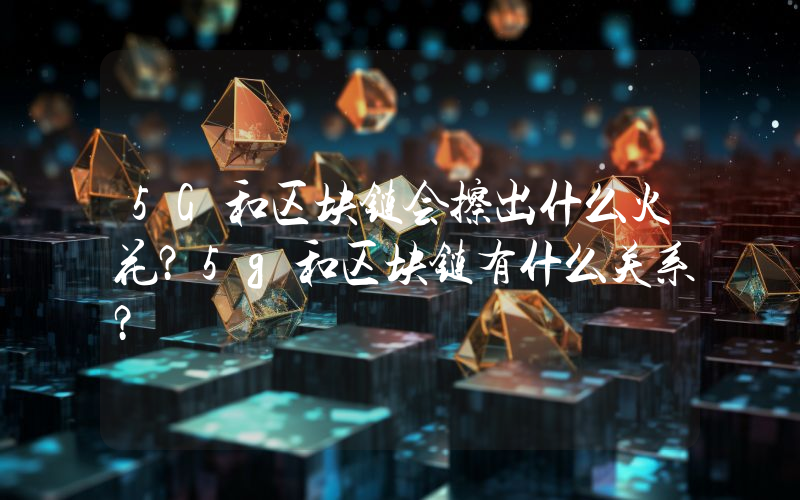 5G和区块链会擦出什么火花？5g和区块链有什么关系？