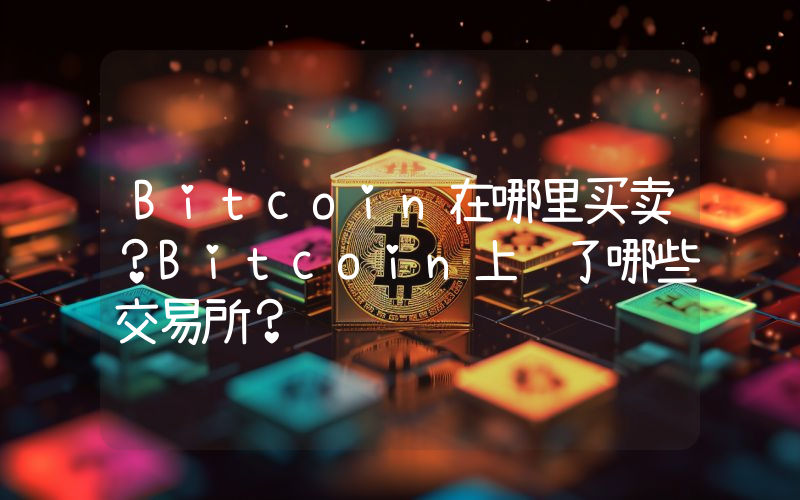 Bitcoin在哪里买卖？Bitcoin上线了哪些交易所？