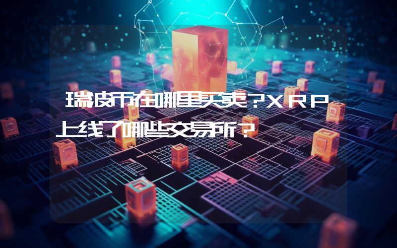 瑞波币在哪里买卖？XRP上线了哪些交易所？