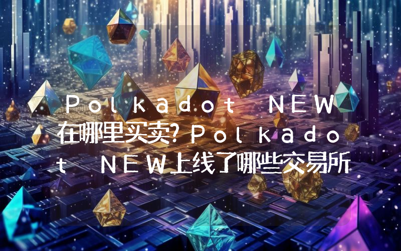 Polkadot NEW在哪里买卖？Polkadot NEW上线了哪些交易所？