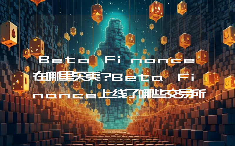 Beta Finance在哪里买卖？Beta Finance上线了哪些交易所？