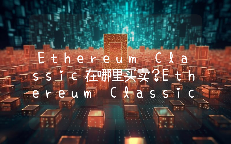 Ethereum Classic在哪里买卖？Ethereum Classic上线了哪些交易所？