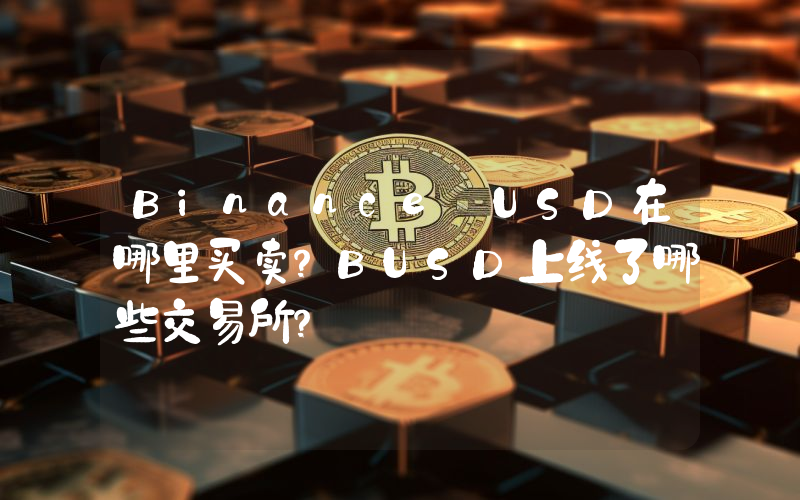 Binance USD在哪里买卖？BUSD上线了哪些交易所？