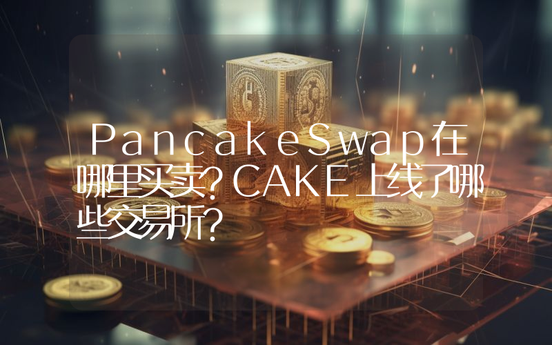 PancakeSwap在哪里买卖？CAKE上线了哪些交易所？